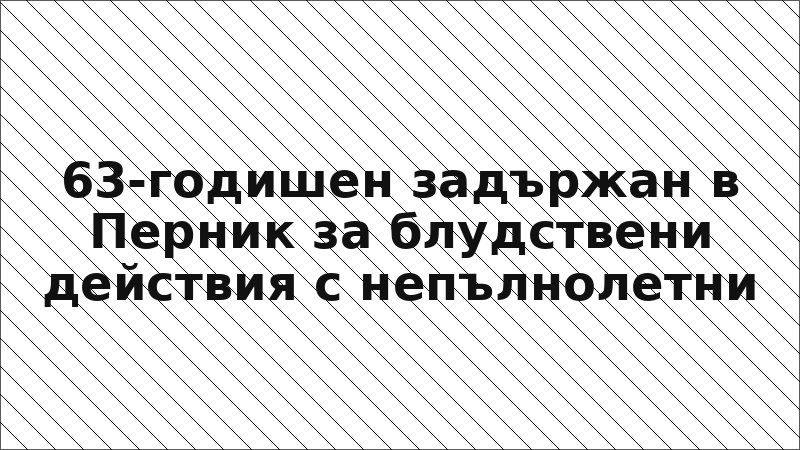 63-годишен задържан в Перник за блудствени действия с непълнолетни