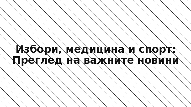 Избори, медицина и спорт: Преглед на важните новини