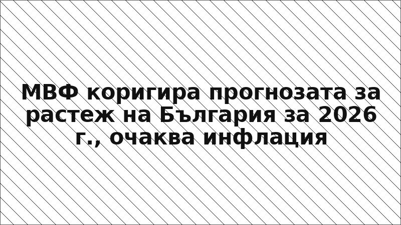 МВФ коригира прогнозата за растеж на България за 2026 г., очаква инфлация