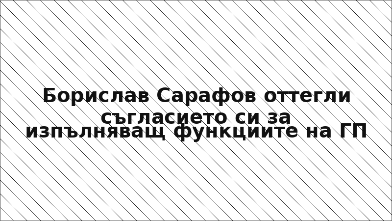 Борислав Сарафов оттегли съгласието си за изпълняващ функциите на ГП