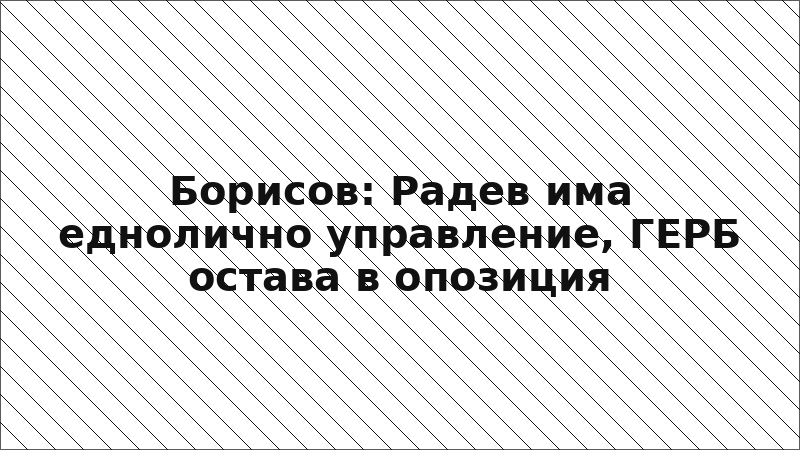 Борисов: Радев има еднолично управление, ГЕРБ остава в опозиция