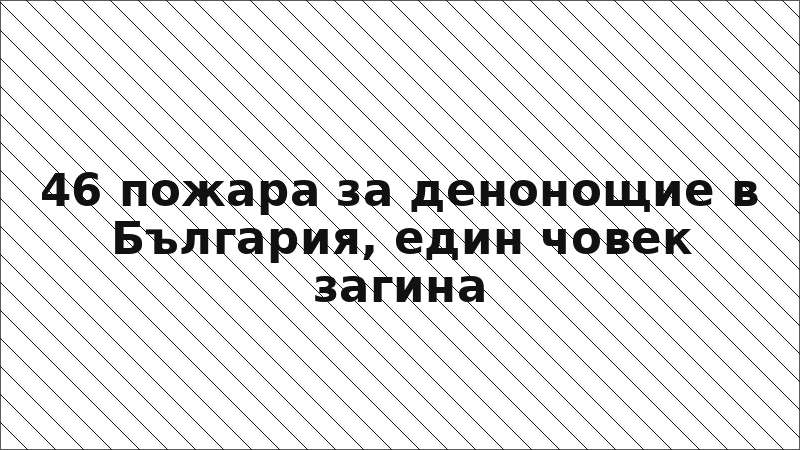 46 пожара за денонощие в България, един човек загина