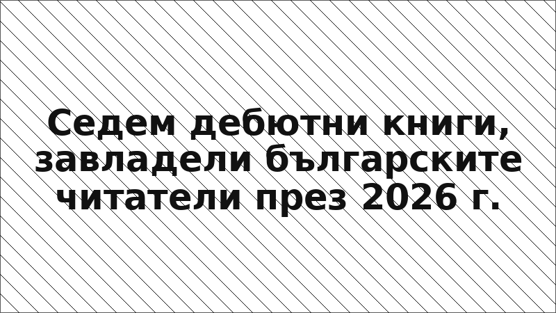 Седем дебютни книги, завладели българските читатели през 2026 г.