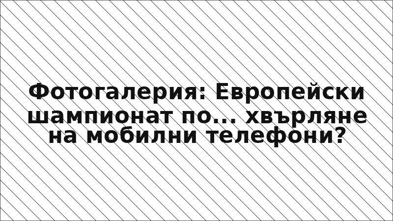 Фотогалерия: Европейски шампионат по... хвърляне на мобилни телефони?