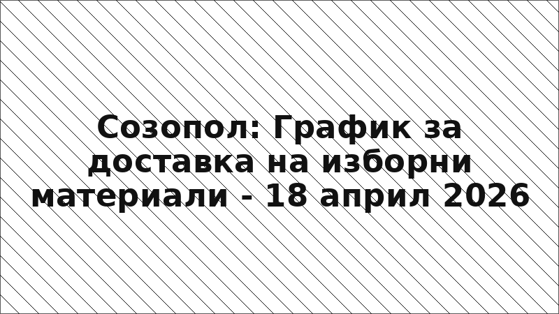 Созопол: График за доставка на изборни материали - 18 април 2026