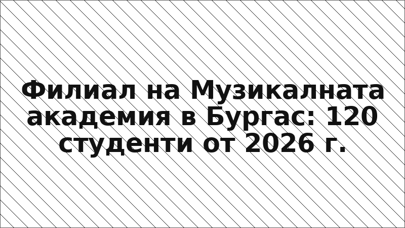 Филиал на Музикалната академия в Бургас: 120 студенти от 2026 г.