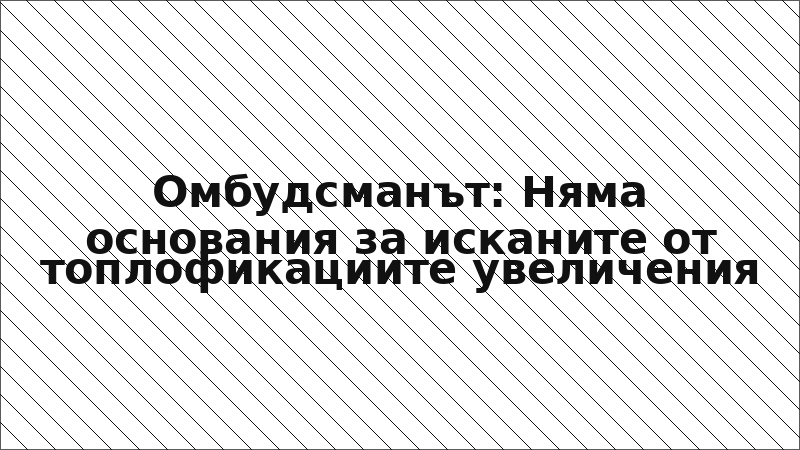 Омбудсманът: Няма основания за исканите от топлофикациите увеличения