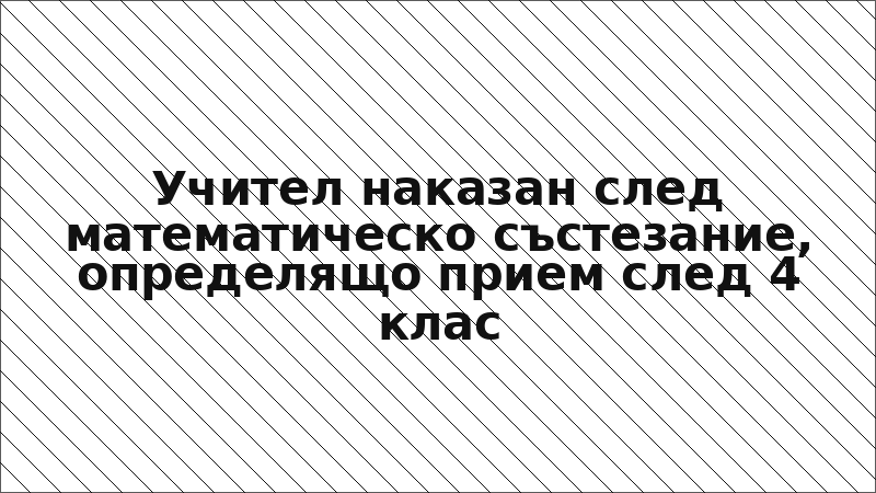 Учител наказан след математическо състезание, определящо прием след 4 клас