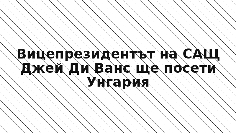 Вицепрезидентът на САЩ Джей Ди Ванс ще посети Унгария