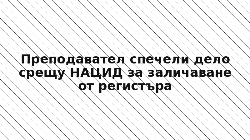 Преподавател спечели дело срещу НАЦИД за заличаване от регистъра