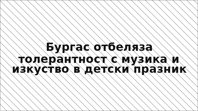 Бургас отбеляза толерантност с музика и изкуство в детски празник