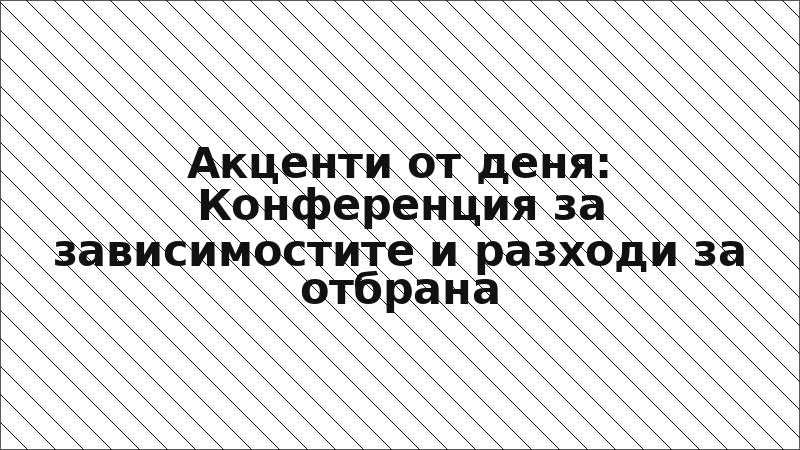 Акценти от деня: Конференция за зависимостите и разходи за отбрана
