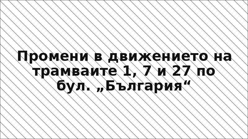 Промени в движението на трамваите 1, 7 и 27 по бул. „България“