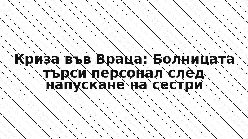 Криза във Враца: Болницата търси персонал след напускане на сестри
