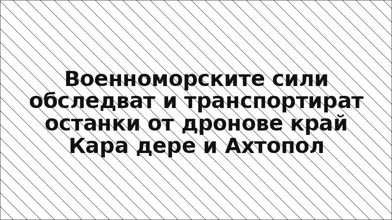 Военноморските сили обследват и транспортират останки от дронове край Кара дере и Ахтопол