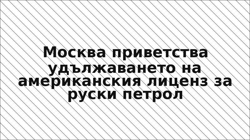 Москва приветства удължаването на американския лиценз за руски петрол