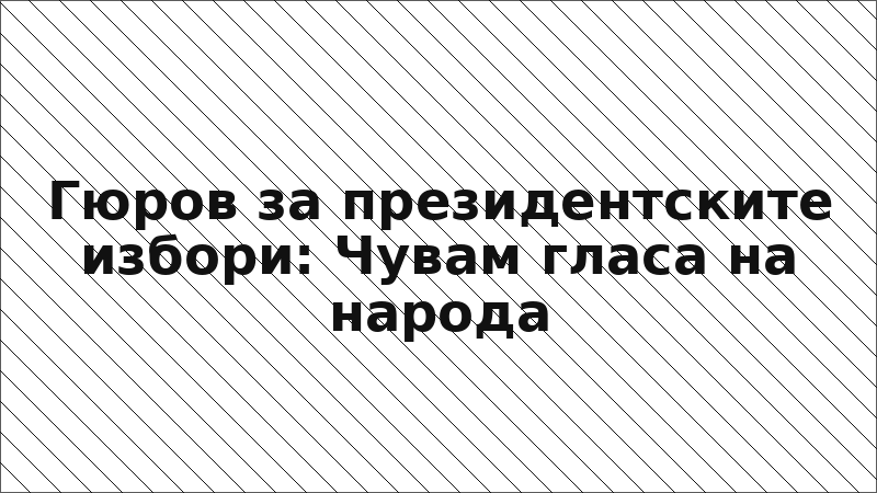 Гюров за президентските избори: Чувам гласа на народа