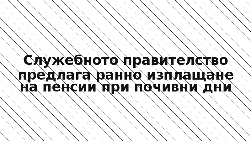 Служебното правителство предлага ранно изплащане на пенсии при почивни дни