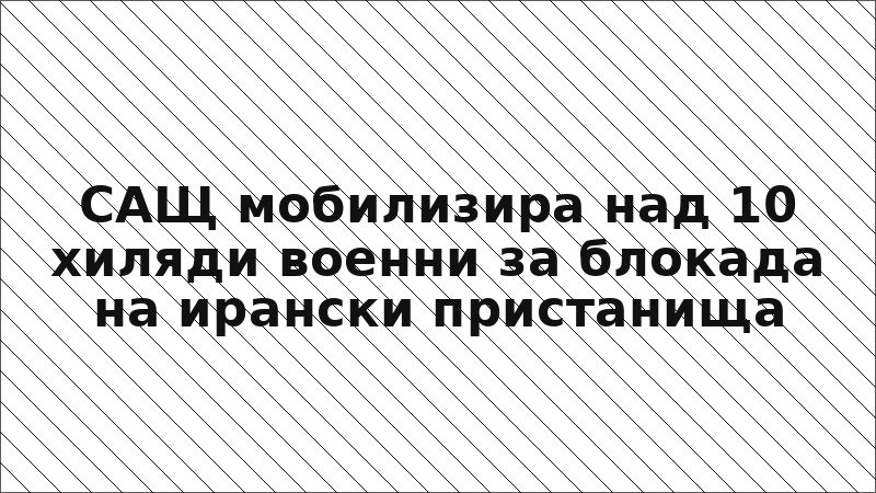 САЩ мобилизира над 10 хиляди военни за блокада на ирански пристанища