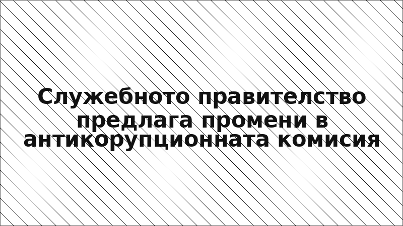 Служебното правителство предлага промени в антикорупционната комисия
