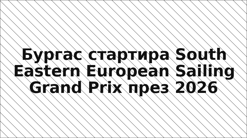 Бургас стартира South Eastern European Sailing Grand Prix през 2026