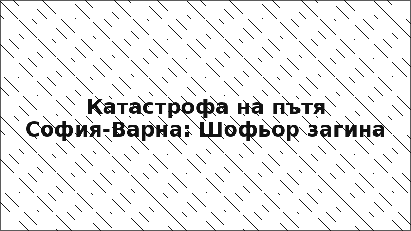 Катастрофа на пътя София-Варна: Шофьор загина