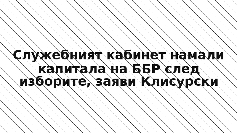Служебният кабинет намали капитала на ББР след изборите, заяви Клисурски