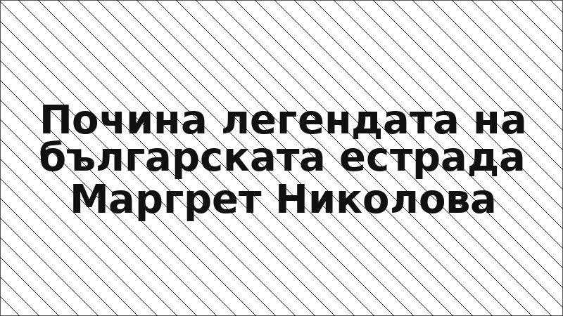 Почина легендата на българската естрада Маргрет Николова