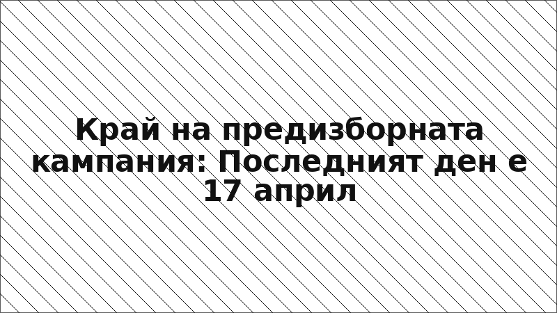 Край на предизборната кампания: Последният ден е 17 април