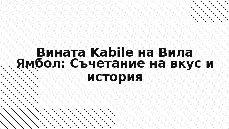 Вината Kabile на Вила Ямбол: Съчетание на вкус и история