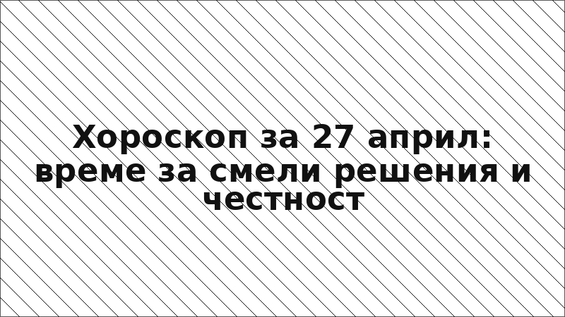 Хороскоп за 27 април: време за смели решения и честност