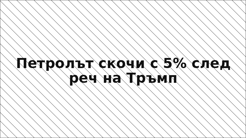 Петролът скочи с 5% след реч на Тръмп