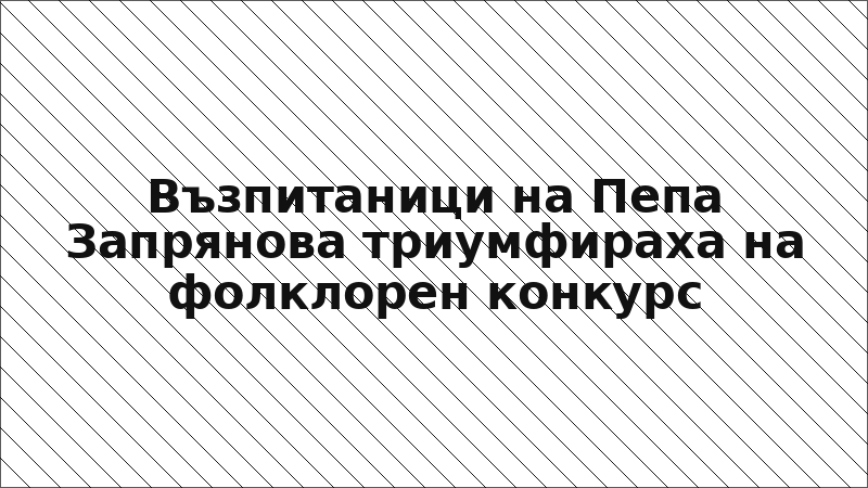 Възпитаници на Пепа Запрянова триумфираха на фолклорен конкурс
