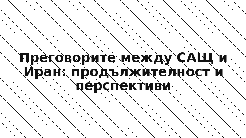 Преговорите между САЩ и Иран: продължителност и перспективи