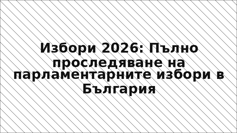 Избори 2026: Пълно проследяване на парламентарните избори в България