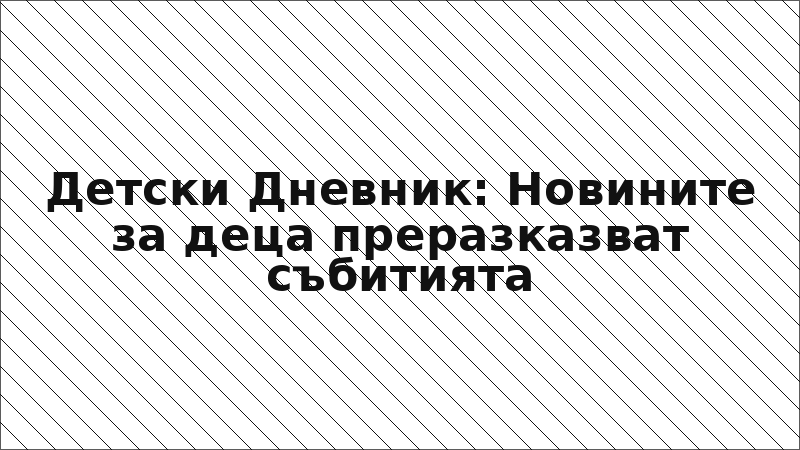 Детски Дневник: Новините за деца преразказват събитията