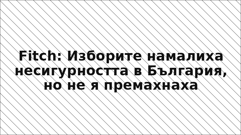 Fitch: Изборите намалиха несигурността в България, но не я премахнаха