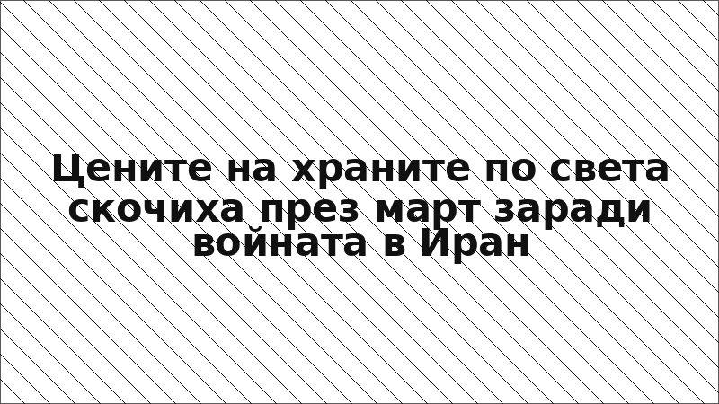 Цените на храните по света скочиха през март заради войната в Иран