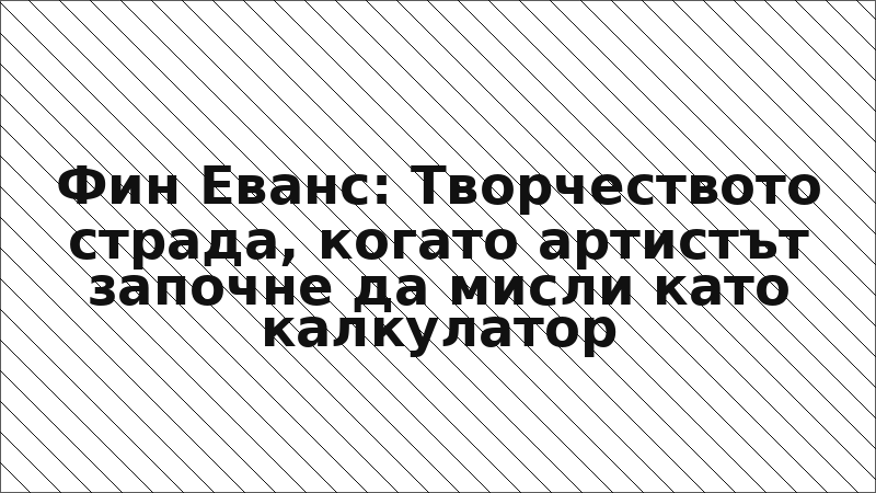Фин Еванс: Творчеството страда, когато артистът започне да мисли като калкулатор
