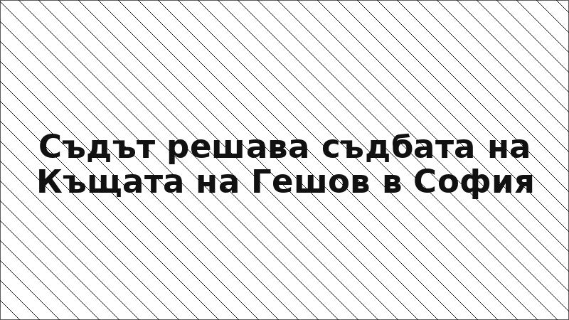 Съдът решава съдбата на Къщата на Гешов в София