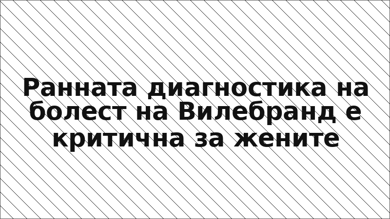 Ранната диагностика на болест на Вилебранд е критична за жените