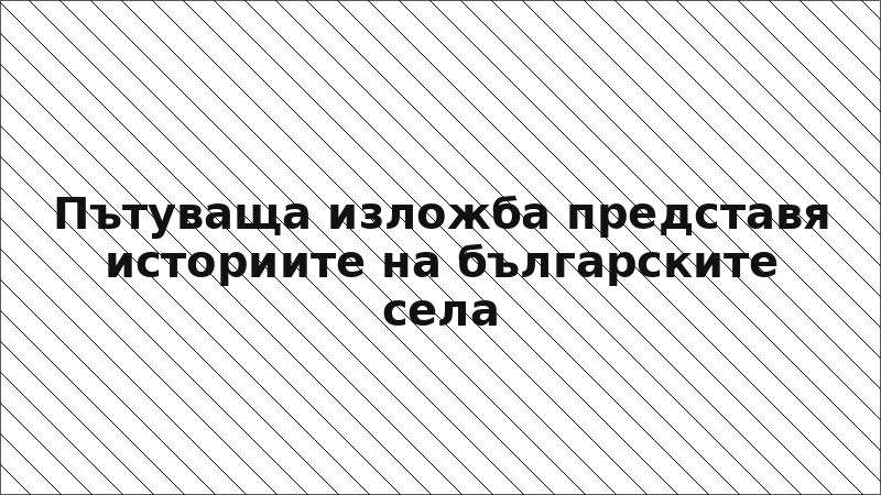 Пътуваща изложба представя историите на българските села