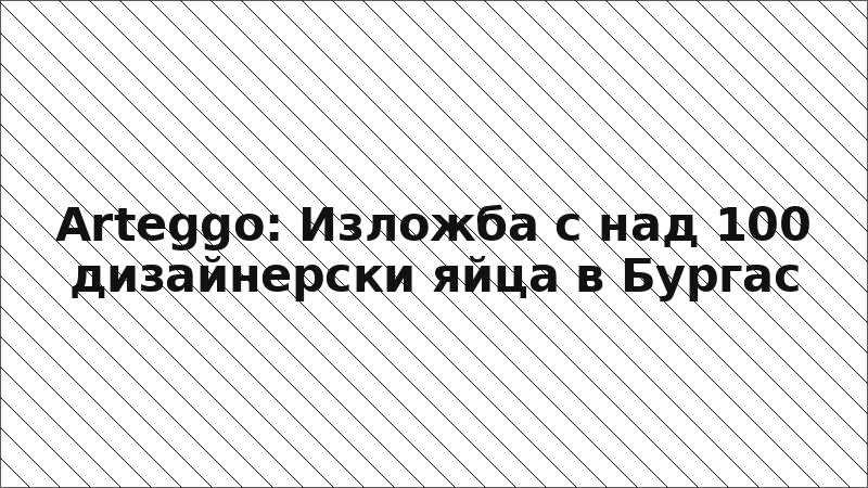 Arteggo: Изложба с над 100 дизайнерски яйца в Бургас