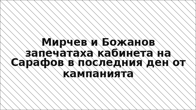 Мирчев и Божанов запечатаха кабинета на Сарафов в последния ден от кампанията
