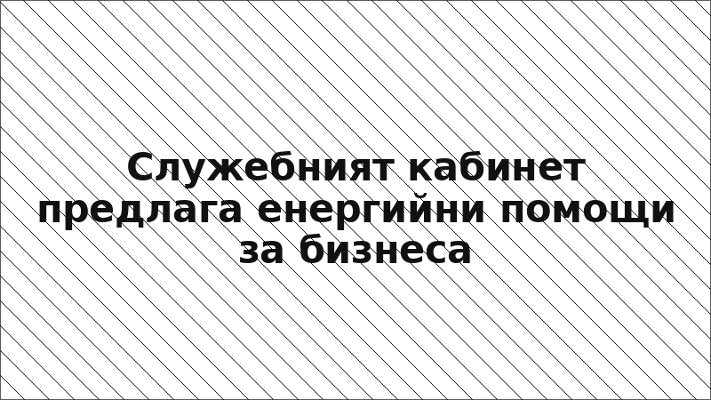 Служебният кабинет предлага енергийни помощи за бизнеса
