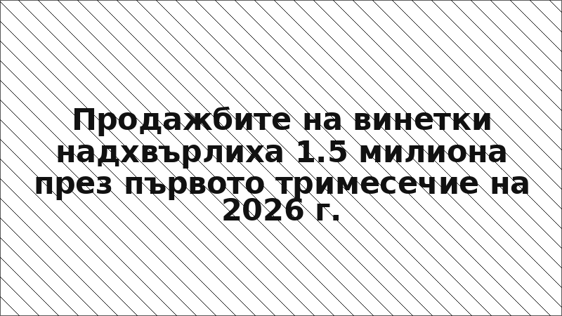 Продажбите на винетки надхвърлиха 1.5 милиона през първото тримесечие на 2026 г.