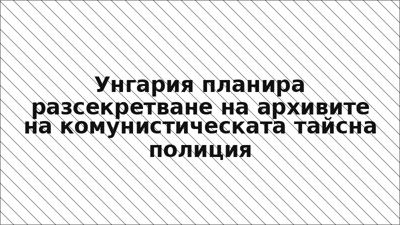 Унгария планира разсекретване на архивите на комунистическата тайсна полиция