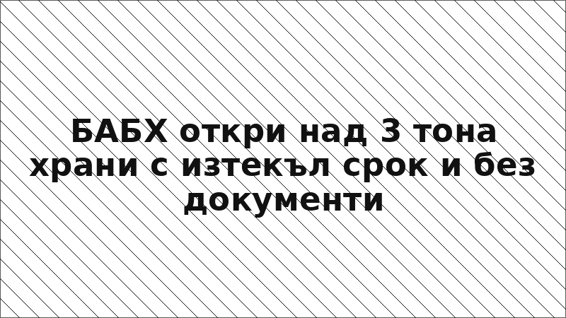 БАБХ откри над 3 тона храни с изтекъл срок и без документи
