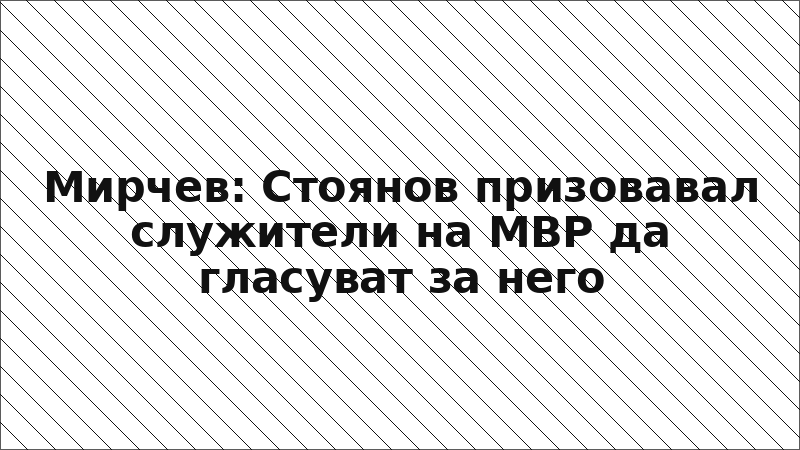 Мирчев: Стоянов призовавал служители на МВР да гласуват за него