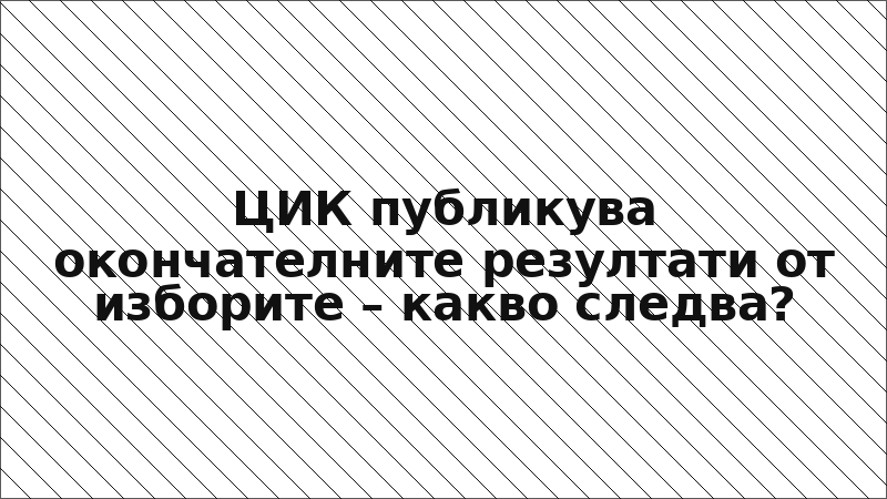 ЦИК публикува окончателните резултати от изборите – какво следва?